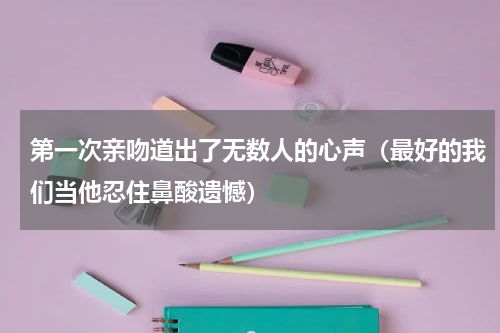 第一次亲吻道出了无数人的心声（最好的我们当他忍住鼻酸遗憾）