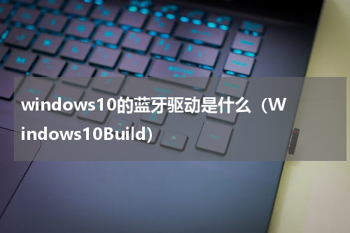 windows10的蓝牙驱动是什么（Windows10Build）