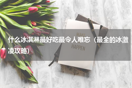 什么冰淇淋最好吃最令人难忘（最全的冰激凌攻略）