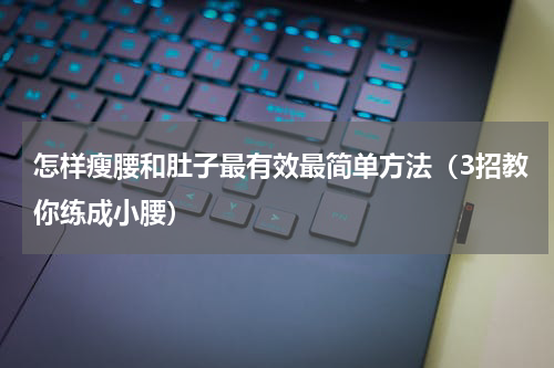 怎样瘦腰和肚子最有效最简单方法（3招教你练成小腰）