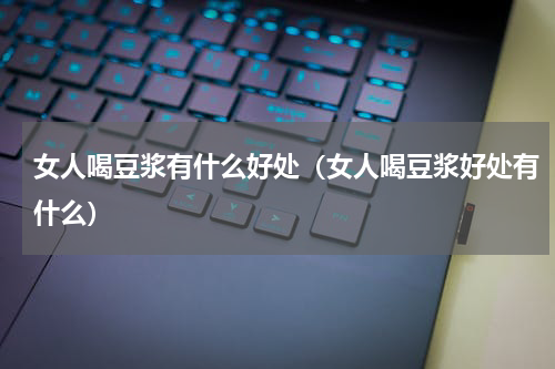 女人喝豆浆有什么好处（女人喝豆浆好处有什么）