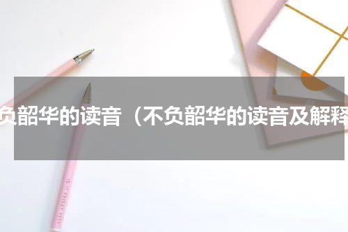 不负韶华的读音（不负韶华的读音及解释）