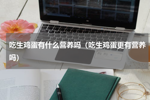 吃生鸡蛋有什么营养吗（吃生鸡蛋更有营养吗）