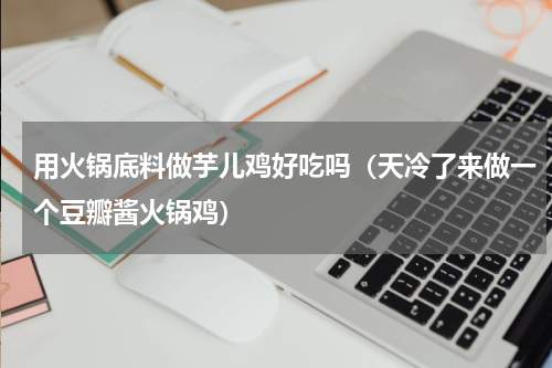 用火锅底料做芋儿鸡好吃吗（天冷了来做一个豆瓣酱火锅鸡）