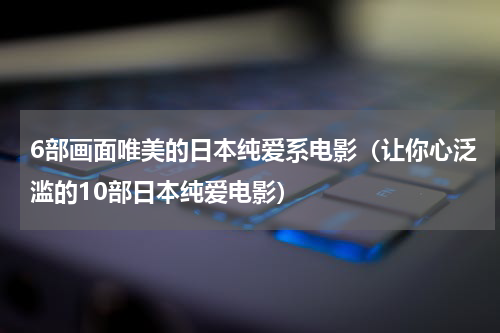 6部画面唯美的日本纯爱系电影（让你心泛滥的10部日本纯爱电影）