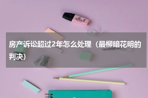 房产诉讼超过2年怎么处理（最柳暗花明的判决）