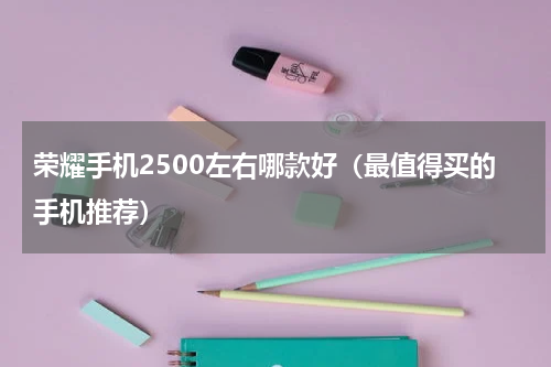 荣耀手机2500左右哪款好（最值得买的手机推荐）