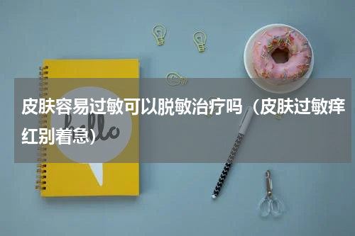 皮肤容易过敏可以脱敏治疗吗（皮肤过敏痒红别着急）