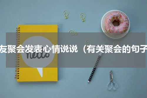 朋友聚会发表心情说说（有关聚会的句子）