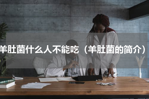 羊肚菌什么人不能吃（羊肚菌的简介）