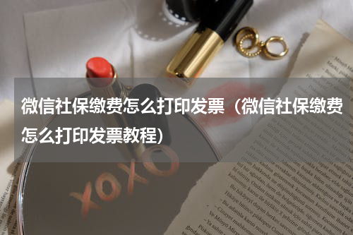 微信社保缴费怎么打印发票（微信社保缴费怎么打印发票教程）