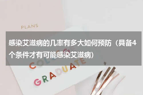 感染艾滋病的几率有多大如何预防（具备4个条件才有可能感染艾滋病）