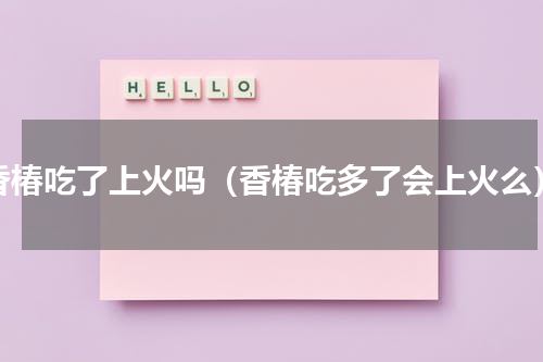 香椿吃了上火吗（香椿吃多了会上火么）