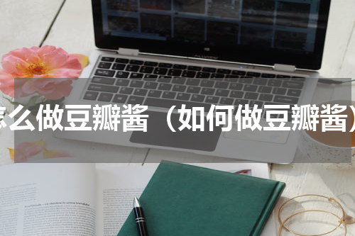 怎么做豆瓣酱（如何做豆瓣酱）