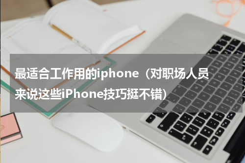 最适合工作用的iphone（对职场人员来说这些iPhone技巧挺不错）