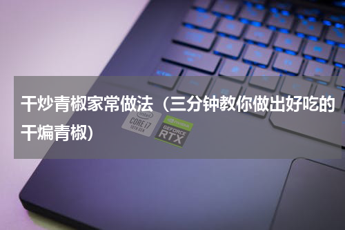 干炒青椒家常做法（三分钟教你做出好吃的干煸青椒）