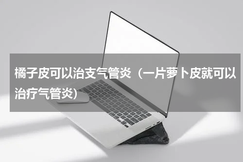 橘子皮可以治支气管炎（一片萝卜皮就可以治疗气管炎）