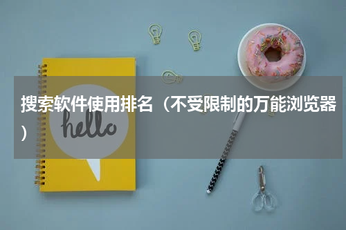 搜索软件使用排名（不受限制的万能浏览器）