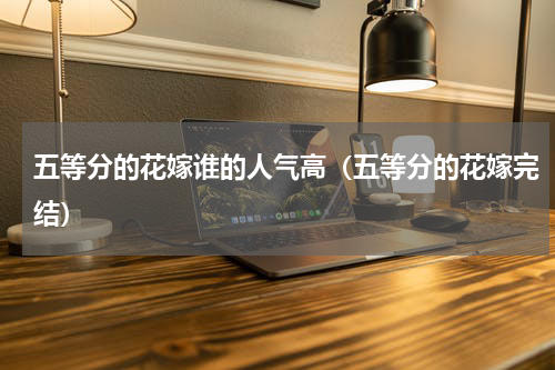 五等分的花嫁谁的人气高（五等分的花嫁完结）