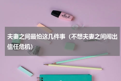 夫妻之间最怕这几件事（不想夫妻之间闹出信任危机）