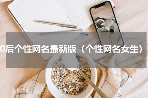 00后个性网名最新版（个性网名女生）