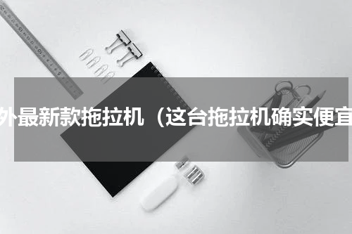海外最新款拖拉机（这台拖拉机确实便宜）