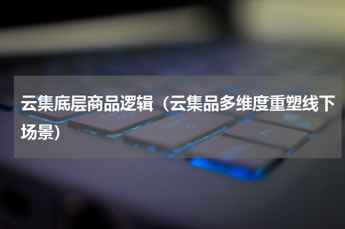 云集底层商品逻辑（云集品多维度重塑线下场景）