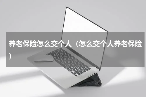 养老保险怎么交个人（怎么交个人养老保险）
