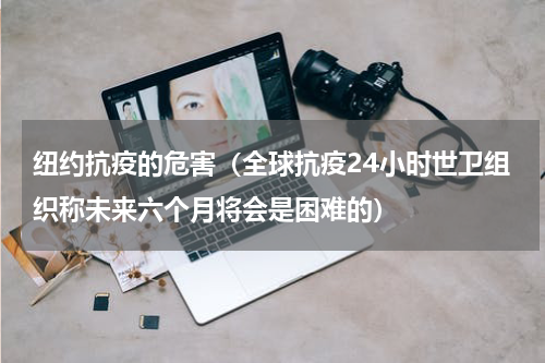 纽约抗疫的危害（全球抗疫24小时世卫组织称未来六个月将会是困难的）