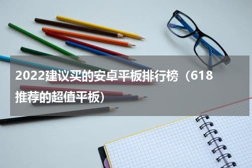 2022建议买的安卓平板排行榜（618推荐的超值平板）