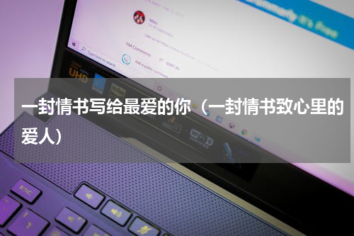 一封情书写给最爱的你（一封情书致心里的爱人）