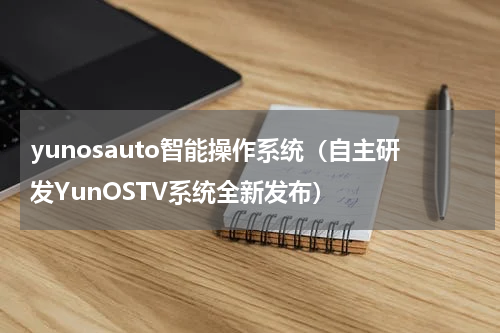 yunosauto智能操作系统（自主研发YunOSTV系统全新发布）