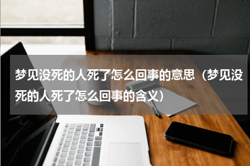 梦见没死的人死了怎么回事的意思（梦见没死的人死了怎么回事的含义）