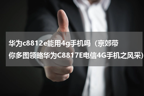 华为c8812e能用4g手机吗（京郊带你多图领略华为C8817E电信4G手机之风采）