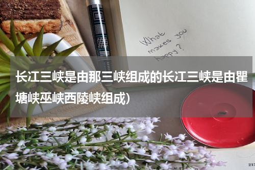 长冮三峡是由那三峡组成的长冮三峡是由瞿塘峡巫峡西陵峡组成）