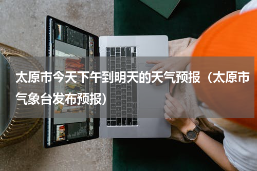 太原市今天下午到明天的天气预报（太原市气象台发布预报）
