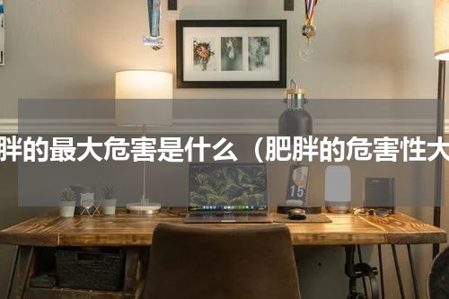 肥胖的最大危害是什么（肥胖的危害性大）