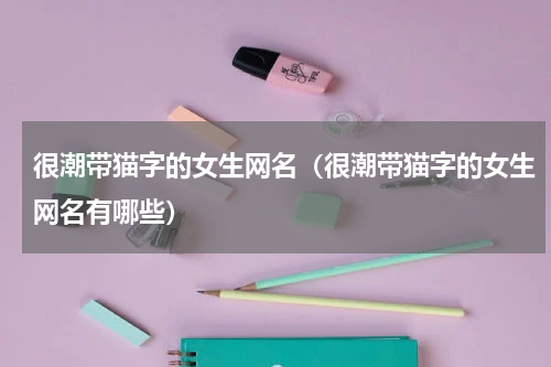 很潮带猫字的女生网名（很潮带猫字的女生网名有哪些）