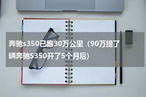 奔驰s350已跑30万公里（90万提了辆奔驰S350开了5个月后）