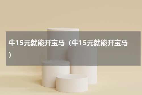 牛15元就能开宝马（牛15元就能开宝马）