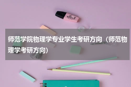 师范学院物理学专业学生考研方向（师范物理学考研方向）