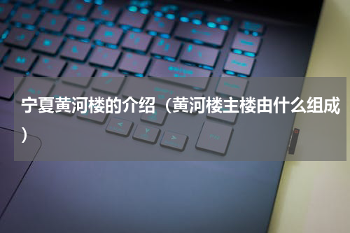 宁夏黄河楼的介绍（黄河楼主楼由什么组成）