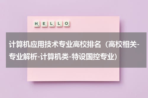 计算机应用技术专业高校排名（高校相关-专业解析-计算机类-特设国控专业）