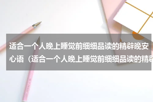 适合一个人晚上睡觉前细细品读的精辟晚安心语（适合一个人晚上睡觉前细细品读的精辟晚安心语）