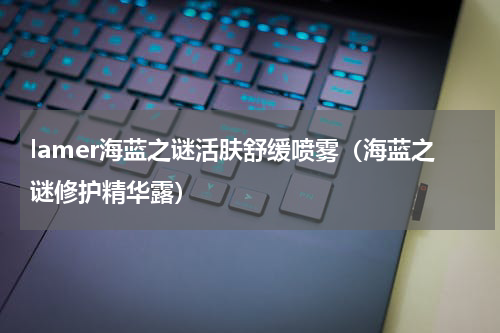 lamer海蓝之谜活肤舒缓喷雾（海蓝之谜修护精华露）