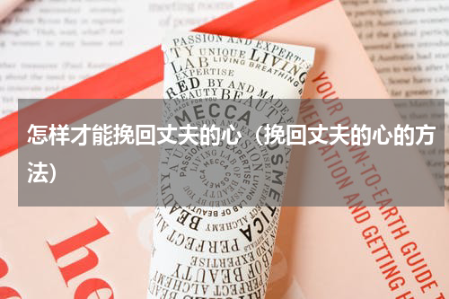 怎样才能挽回丈夫的心（挽回丈夫的心的方法）