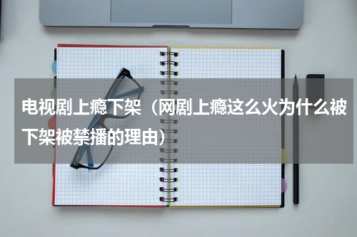 电视剧上瘾下架（网剧上瘾这么火为什么被下架被禁播的理由）