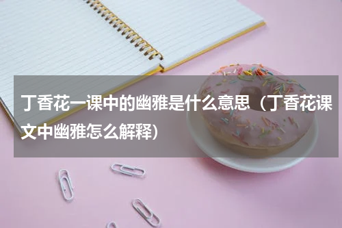 丁香花一课中的幽雅是什么意思（丁香花课文中幽雅怎么解释）