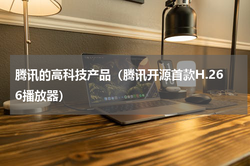 腾讯的高科技产品（腾讯开源首款H.266播放器）