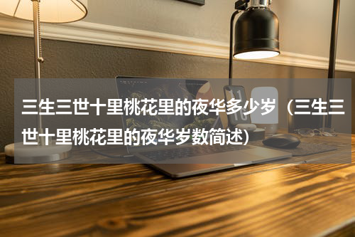 三生三世十里桃花里的夜华多少岁（三生三世十里桃花里的夜华岁数简述）